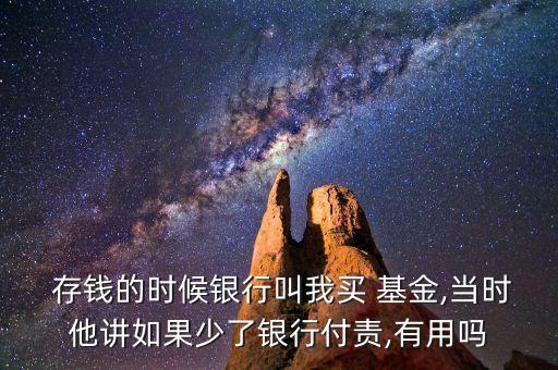  存錢的時候銀行叫我買 基金,當時他講如果少了銀行付責(zé),有用嗎