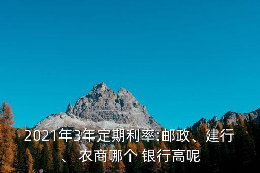 2021年3年定期利率:郵政、建行、 農(nóng)商哪個(gè) 銀行高呢