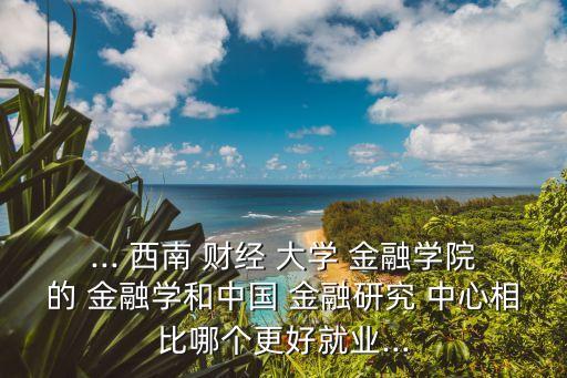 ... 西南 財經 大學 金融學院的 金融學和中國 金融研究 中心相比哪個更好就業(yè)...