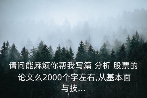 請問能麻煩你幫我寫篇 分析 股票的 論文么2000個字左右,從基本面與技...