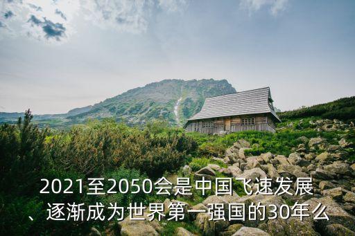 2021至2050會是中國飛速發(fā)展、逐漸成為世界第一強(qiáng)國的30年么