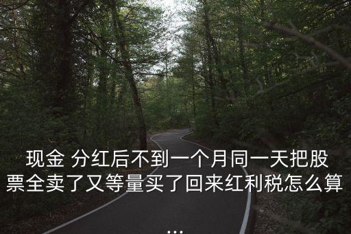  現(xiàn)金 分紅后不到一個(gè)月同一天把股票全賣了又等量買了回來(lái)紅利稅怎么算...