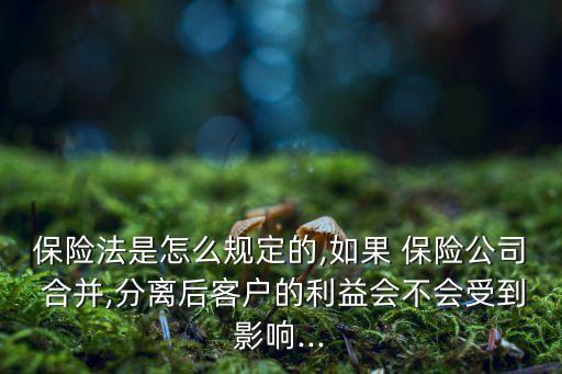 保險(xiǎn)法是怎么規(guī)定的,如果 保險(xiǎn)公司 合并,分離后客戶的利益會(huì)不會(huì)受到影響...