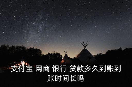 支付寶 網(wǎng)商 銀行 貸款多久到賬到賬時間長嗎