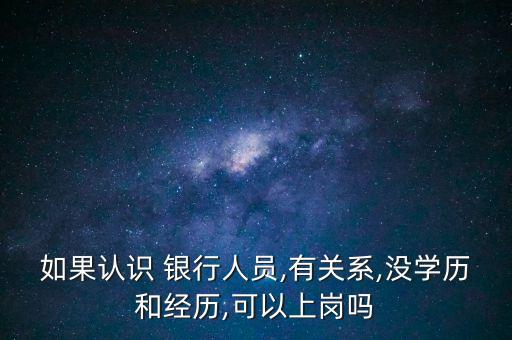 如果認識 銀行人員,有關系,沒學歷和經(jīng)歷,可以上崗嗎