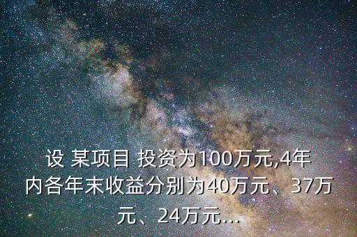 設(shè) 某項(xiàng)目 投資為100萬元,4年內(nèi)各年末收益分別為40萬元、37萬元、24萬元...