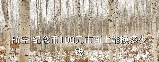 航空 紀(jì)念幣100元市面上能換多少錢