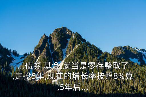 ...債券 基金,就當(dāng)是零存整取了,定投5年,現(xiàn)在的增長(zhǎng)率按照8%算,5年后...