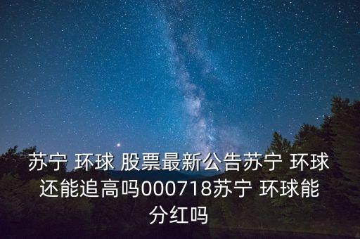 蘇寧 環(huán)球 股票最新公告蘇寧 環(huán)球還能追高嗎000718蘇寧 環(huán)球能分紅嗎