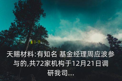 天賜材料:有知名 基金經(jīng)理周應(yīng)波參與的,共72家機(jī)構(gòu)于12月21日調(diào)研我司...