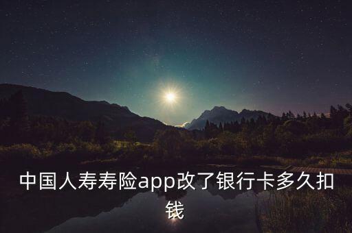 中國人壽壽險app改了銀行卡多久扣錢