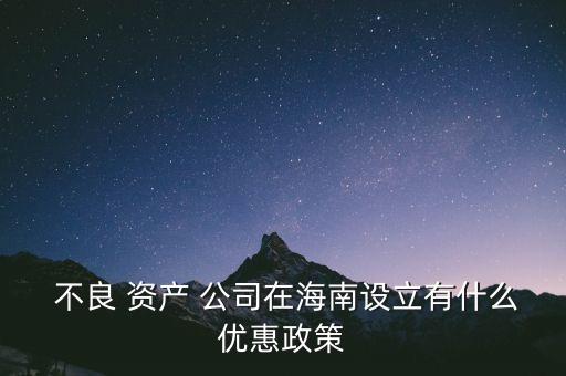  不良 資產(chǎn) 公司在海南設(shè)立有什么優(yōu)惠政策