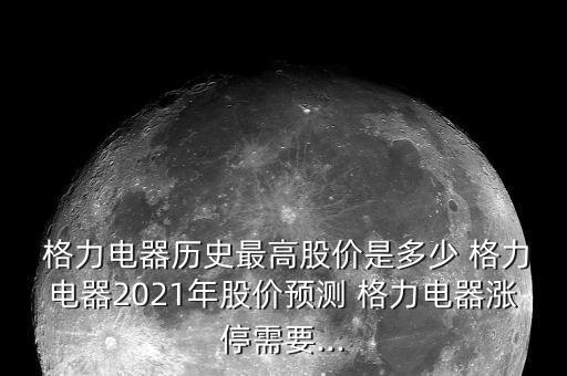  格力電器歷史最高股價是多少 格力電器2021年股價預(yù)測 格力電器漲停需要...