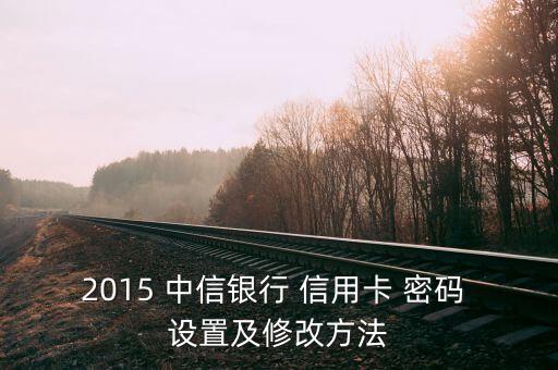 2015 中信銀行 信用卡 密碼 設(shè)置及修改方法