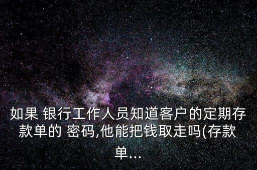 如果 銀行工作人員知道客戶的定期存款單的 密碼,他能把錢(qián)取走嗎(存款單...