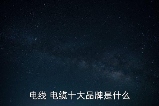 電線 電纜十大品牌是什么