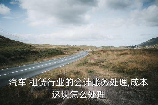 汽車 租賃行業(yè)的會計(jì)賬務(wù)處理,成本這塊怎么處理