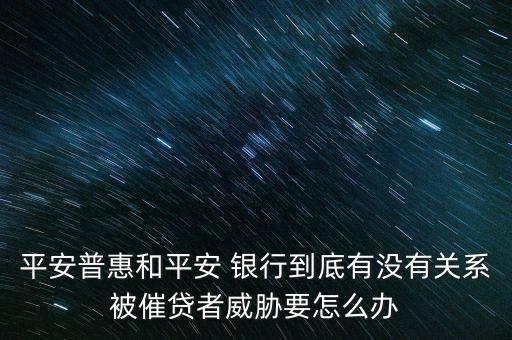 平安普惠和平安 銀行到底有沒有關(guān)系被催貸者威脅要怎么辦