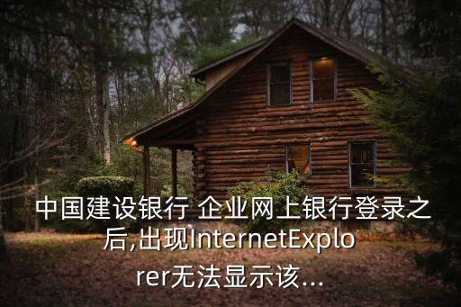  中國建設(shè)銀行 企業(yè)網(wǎng)上銀行登錄之后,出現(xiàn)InternetExplorer無法顯示該...